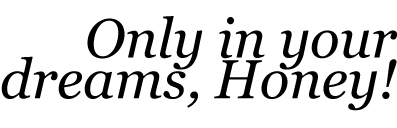 Only in your dreams, Honey!